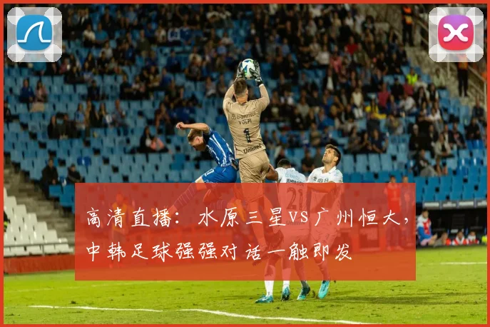 高清直播：水原三星vs广州恒大，中韩足球强强对话一触即发