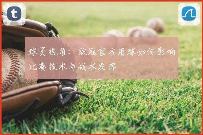 球员视角：欧冠官方用球如何影响比赛技术与战术发挥