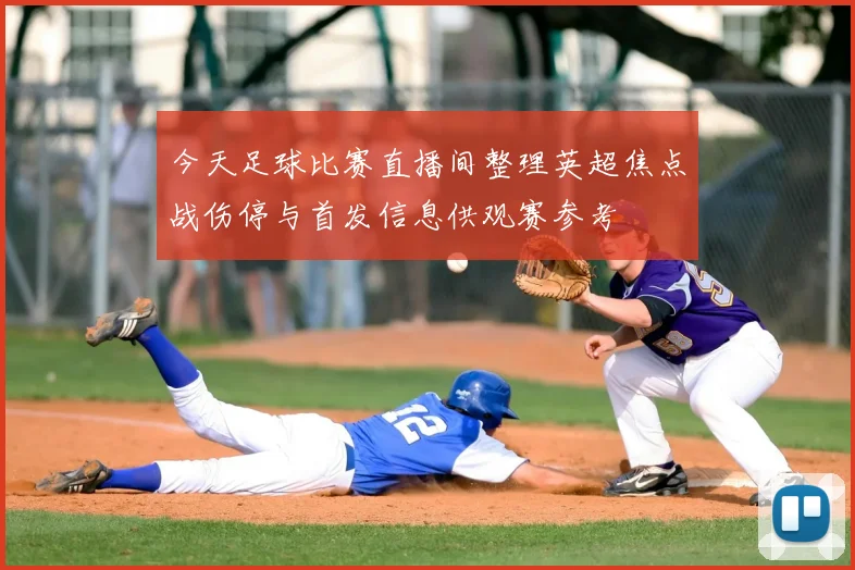 今天足球比赛直播间整理英超焦点战伤停与首发信息供观赛参考