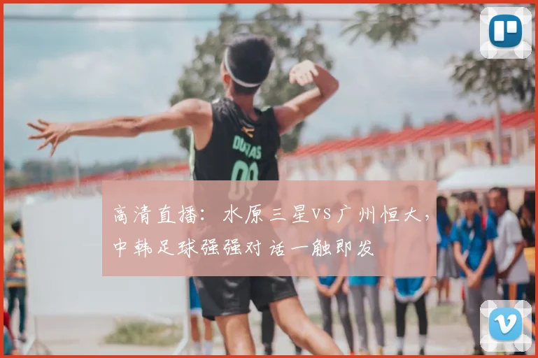 高清直播：水原三星vs广州恒大，中韩足球强强对话一触即发