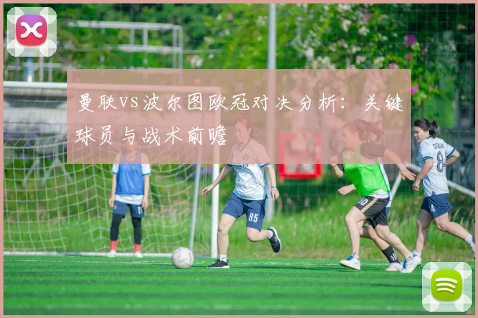 曼联vs波尔图欧冠对决分析：关键球员与战术前瞻