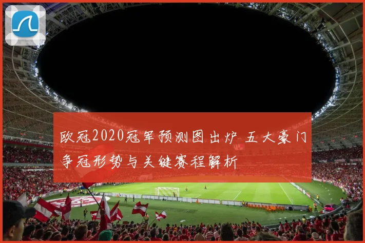 欧冠2020冠军预测图出炉 五大豪门争冠形势与关键赛程解析