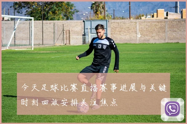 今天足球比赛直播赛事进展与关键时刻回放安排关注焦点