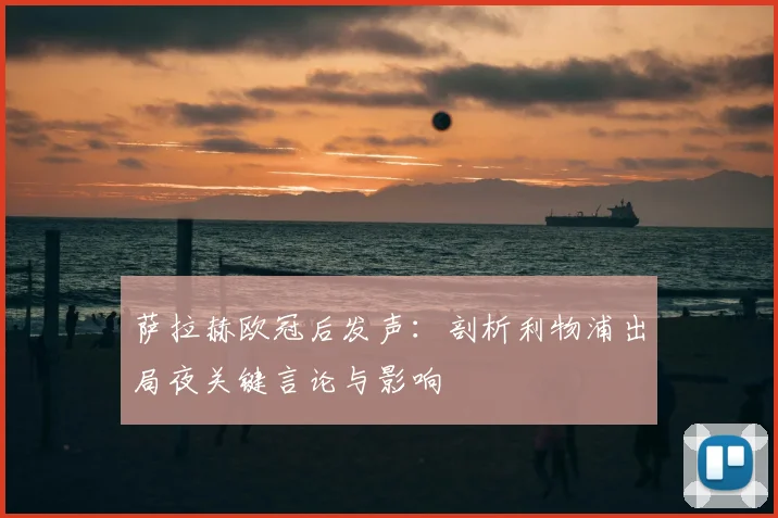 萨拉赫欧冠后发声:剖析利物浦出局夜关键言论与影响