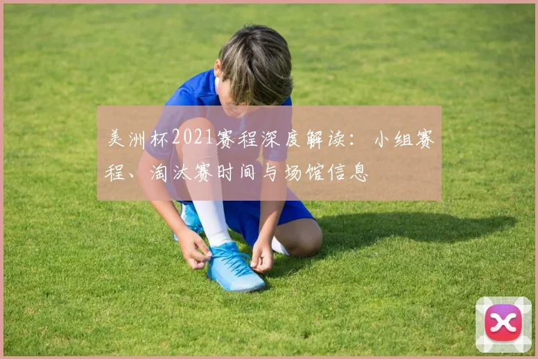 美洲杯2021赛程深度解读：小组赛程、淘汰赛时间与场馆信息