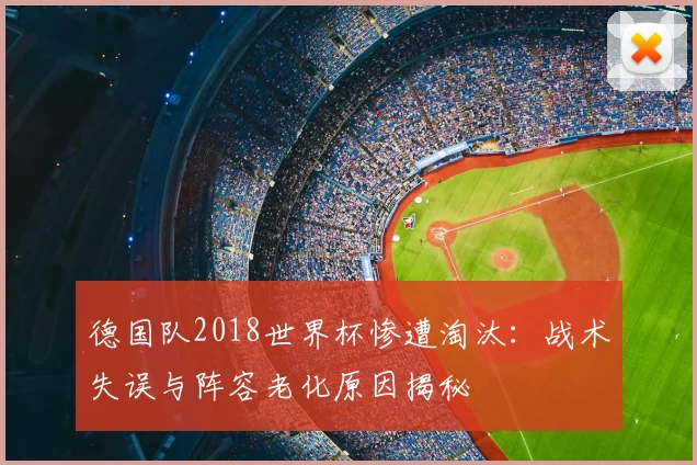 德国队2018世界杯惨遭淘汰：战术失误与阵容老化原因揭秘
