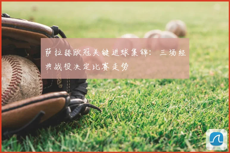 萨拉赫欧冠关键进球集锦：三场经典战役决定比赛走势