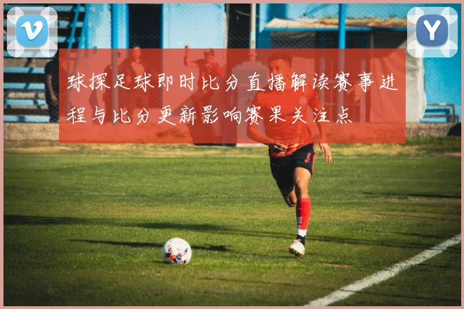 球探足球即时比分直播解读赛事进程与比分更新影响赛果关注点