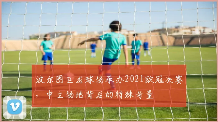 波尔图巨龙球场承办2021欧冠决赛，中立场地背后的特殊考量