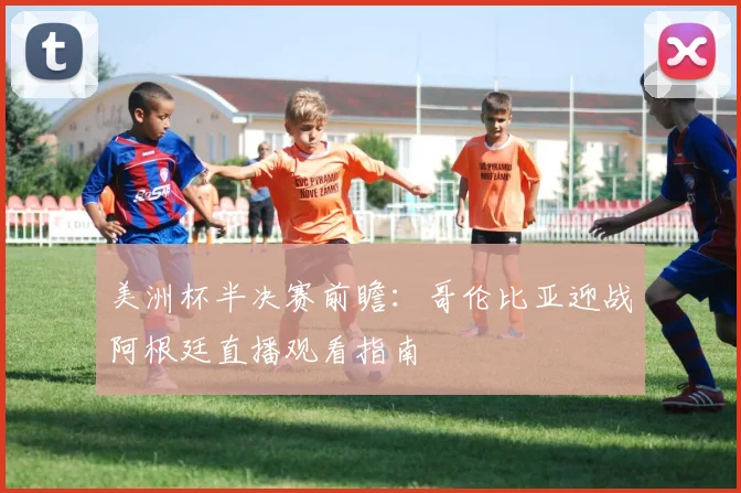 美洲杯半决赛前瞻：哥伦比亚迎战阿根廷直播观看指南