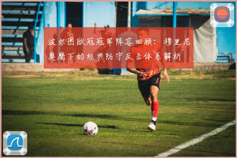 波尔图欧冠冠军阵容回顾：穆里尼奥麾下的经典防守反击体系解析