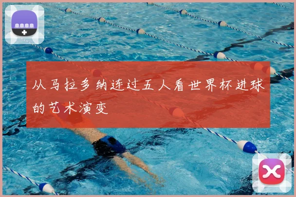从马拉多纳连过五人看世界杯进球的艺术演变