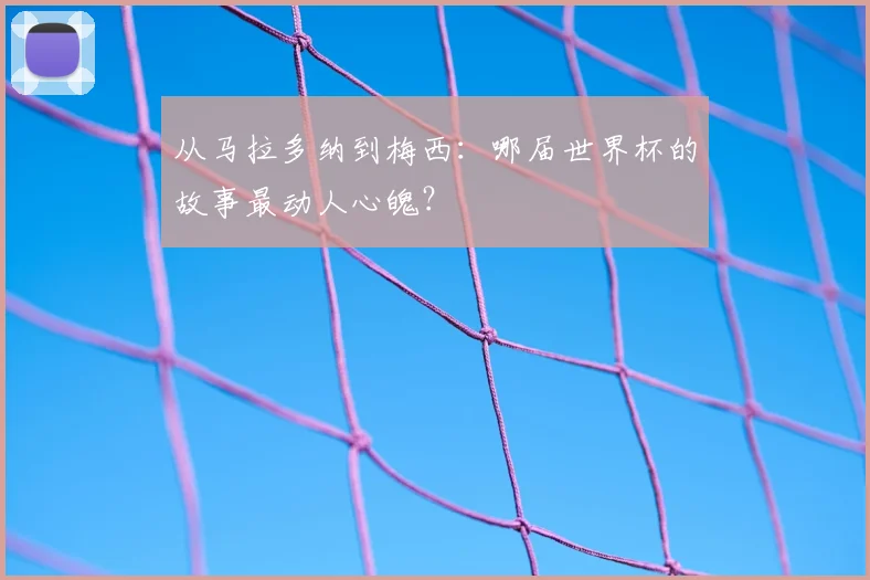 从马拉多纳到梅西：哪届世界杯的故事最动人心魄？