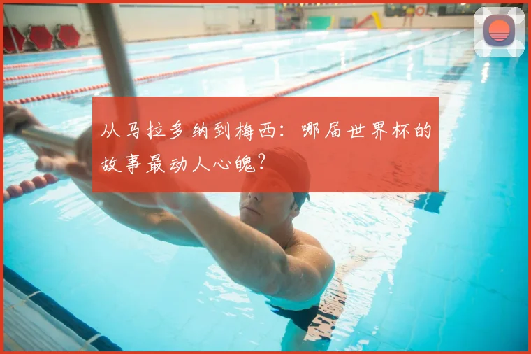从马拉多纳到梅西：哪届世界杯的故事最动人心魄？