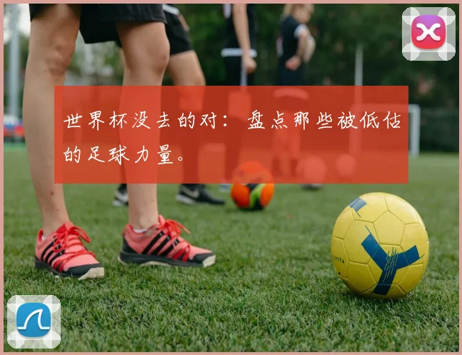 世界杯没去的对：盘点那些被低估的足球力量。