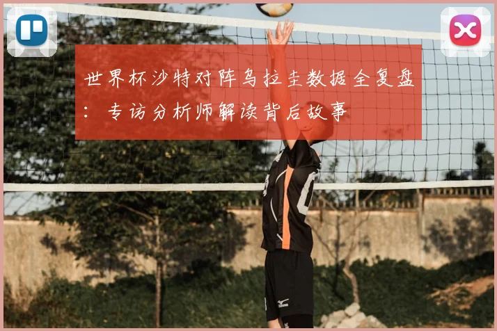 世界杯沙特对阵乌拉圭数据全复盘：专访分析师解读背后故事
