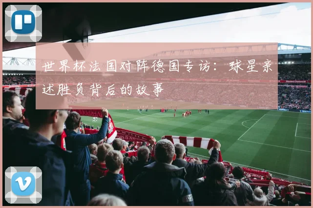 世界杯法国对阵德国专访：球星亲述胜负背后的故事
