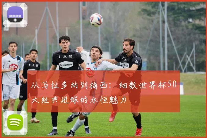 从马拉多纳到梅西：细数世界杯50大经典进球的永恒魅力