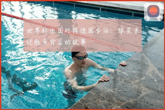 世界杯法国对阵德国专访：球星亲述胜负背后的故事