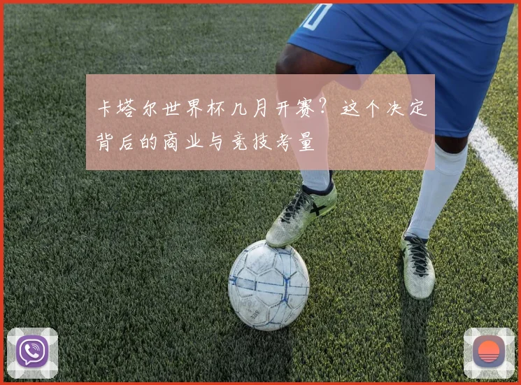 卡塔尔世界杯几月开赛?这个决定背后的商业与竞技考量