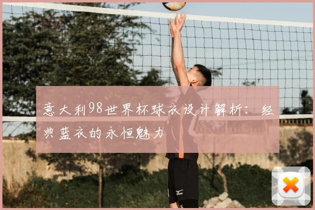 意大利98世界杯球衣设计解析:经典蓝衣的永恒魅力