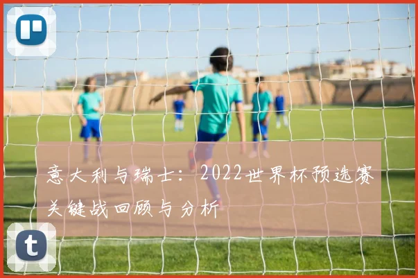 意大利与瑞士：2022世界杯预选赛关键战回顾与分析