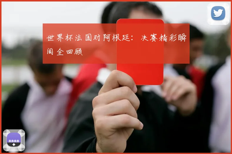 世界杯法国对阿根廷：决赛精彩瞬间全回顾