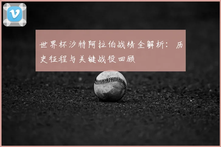 世界杯沙特阿拉伯战绩全解析：历史征程与关键战役回顾