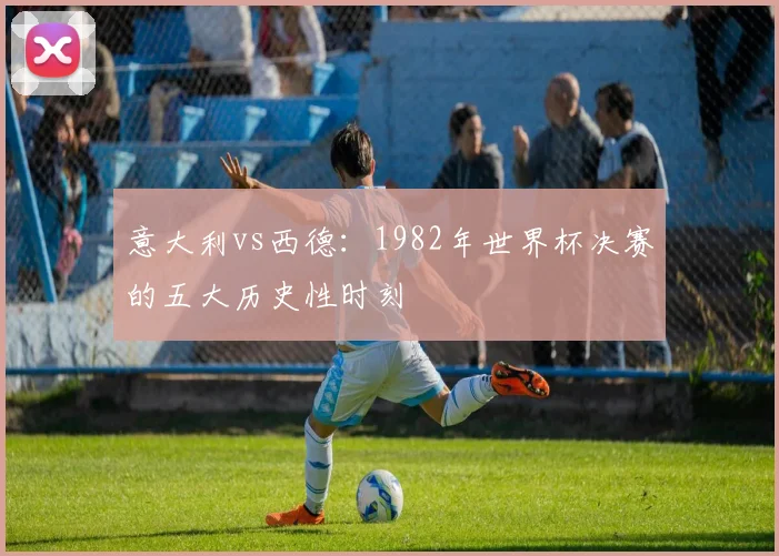 意大利vs西德：1982年世界杯决赛的五大历史性时刻