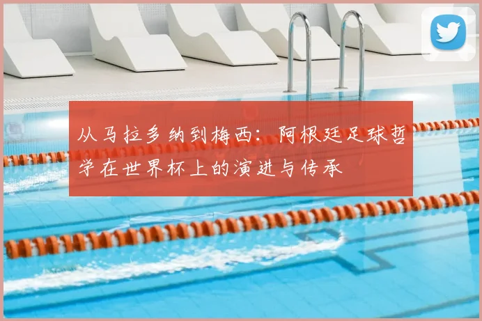从马拉多纳到梅西：阿根廷足球哲学在世界杯上的演进与传承