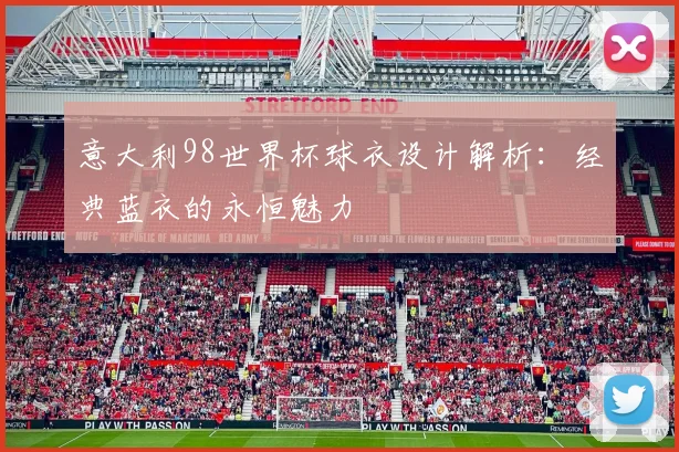 意大利98世界杯球衣设计解析:经典蓝衣的永恒魅力