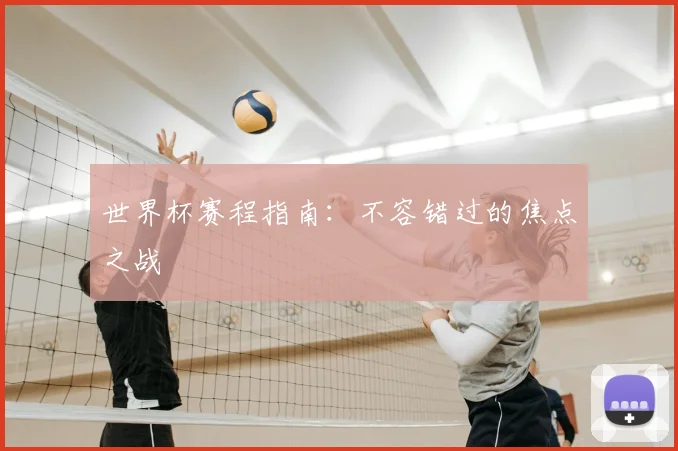世界杯赛程指南:不容错过的焦点之战