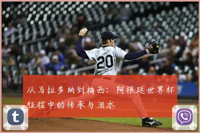 从马拉多纳到梅西：阿根廷世界杯征程中的传承与泪水