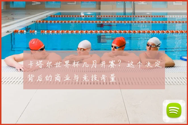卡塔尔世界杯几月开赛?这个决定背后的商业与竞技考量