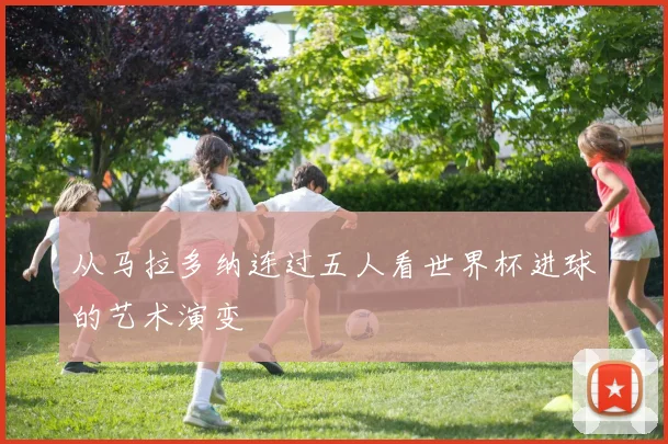 从马拉多纳连过五人看世界杯进球的艺术演变