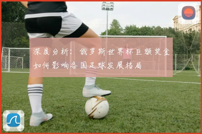 深度分析：俄罗斯世界杯巨额奖金如何影响各国足球发展格局