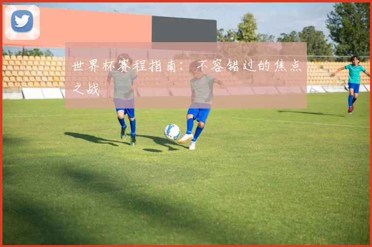 世界杯赛程指南:不容错过的焦点之战