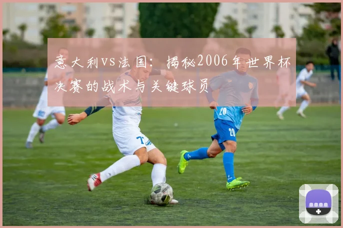 意大利vs法国：揭秘2006年世界杯决赛的战术与关键球员